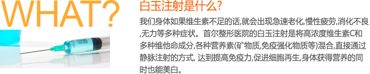 白玉注射射是什么? 我们身体如果维生素不足的话,就会出现急速老化,慢性疲劳,消化不良,无力等多种症状。首尔整形医院的维生素注射是将高浓度维生素C和多种维他命成分,各种营养素(矿物质,免疫强化物质等)混合,直接通过静脉注射的方式, 达到提高免疫力,促进细胞再生,身体获得营养的同时也能美白。