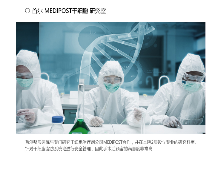 首尔 MEDIPOST干细胞 研究室 : 首尔整形医院与专门研究干细胞治疗剂公司MEDIPOST合作，并在本院2层设立专业的研究科室。 
针对干细胞脂肪系统地进行安全管理，因此手术后顾客的满意度非常高。